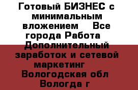 Готовый БИЗНЕС с минимальным вложением! - Все города Работа » Дополнительный заработок и сетевой маркетинг   . Вологодская обл.,Вологда г.